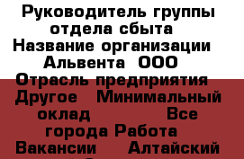 Руководитель группы отдела сбыта › Название организации ­ Альвента, ООО › Отрасль предприятия ­ Другое › Минимальный оклад ­ 30 000 - Все города Работа » Вакансии   . Алтайский край,Славгород г.